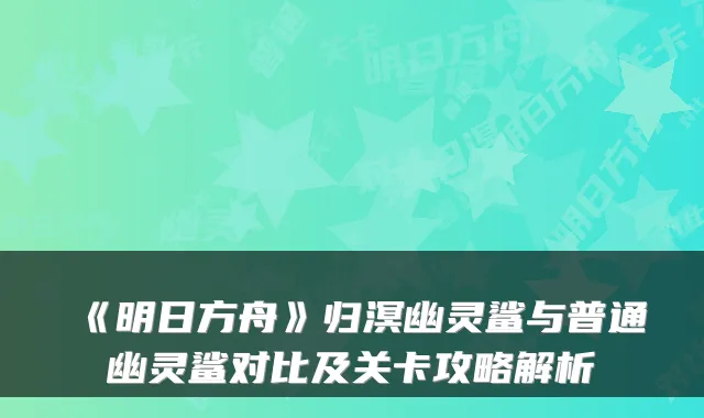 《明日方舟》归溟幽灵鲨与普通幽灵鲨对比及关卡攻略解析