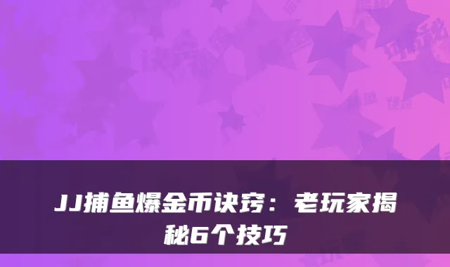 JJ捕鱼爆金币诀窍：老玩家揭秘6个技巧
