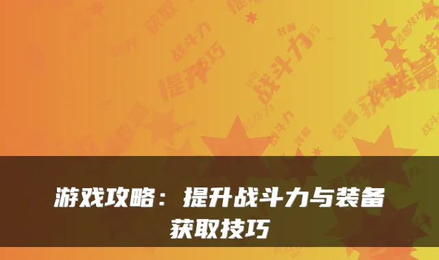 游戏攻略：提升战斗力与装备获取技巧
