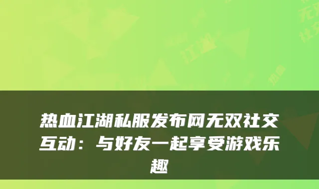 热血江湖私服发布网无双社交互动：与好友一起享受游戏乐趣