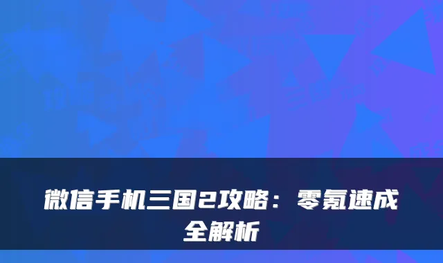 微信手机三国2攻略：零氪速成全解析
