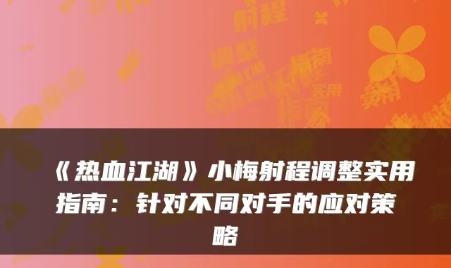 《热血江湖》小梅射程调整实用指南：针对不同对手的应对策略