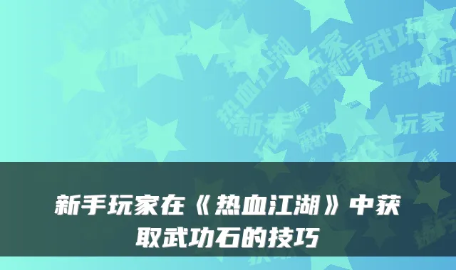 新手玩家在《热血江湖》中获取武功石的技巧