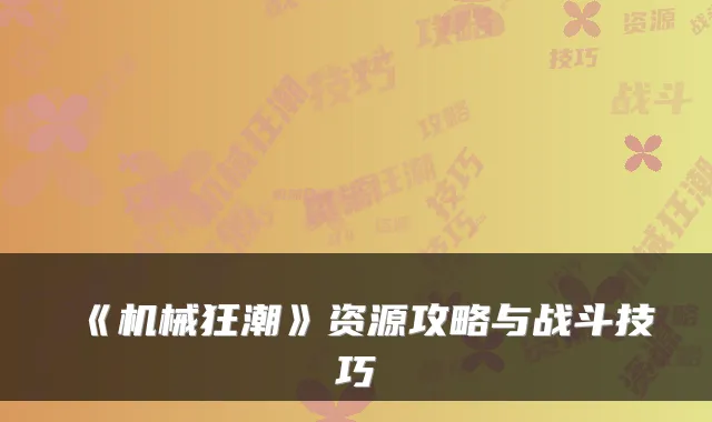 《机械狂潮》资源攻略与战斗技巧