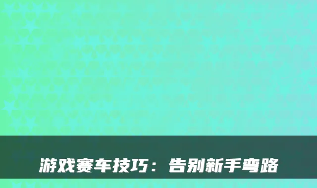 游戏赛车技巧:告别新手弯路