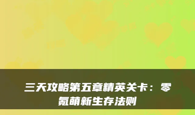 三天攻略第五章精英关卡：零氪萌新生存法则