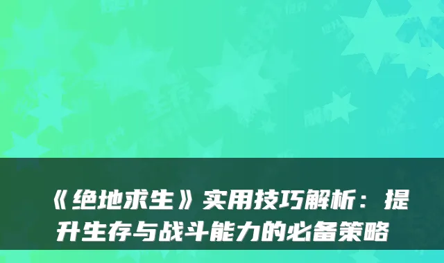 《绝地求生》实用技巧解析：提升生存与战斗能力的必备策略