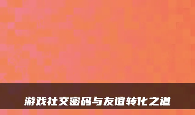 游戏社交密码与友谊转化之道