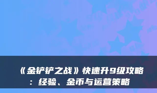 《金铲铲之战》快速升9级攻略：经验、金币与运营策略