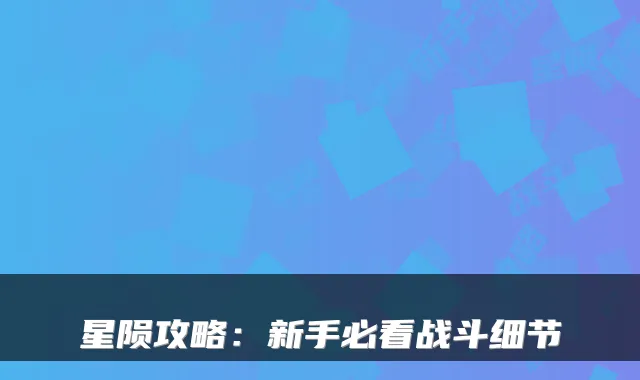 星陨攻略：新手必看战斗细节