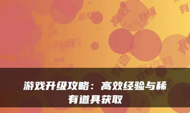 游戏升级攻略:高效经验与稀有道具获取