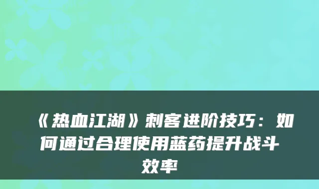 《热血江湖》刺客进阶技巧:如何通过合理使用蓝药提升战斗效率