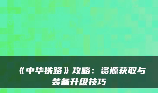 《中华铁路》攻略:资源获取与装备升级技巧