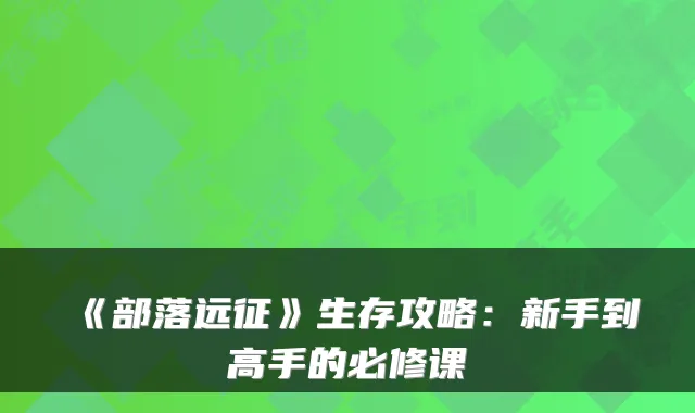 《部落远征》生存攻略:新手到高手的必修课