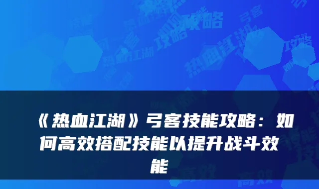 《热血江湖》弓客技能攻略：如何高效搭配技能以提升战斗效能