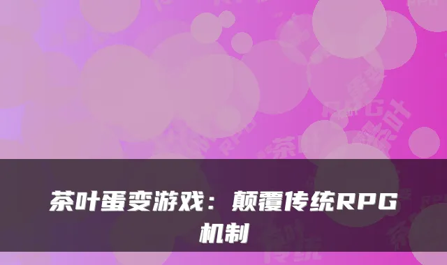 茶叶蛋变游戏：颠覆传统RPG机制