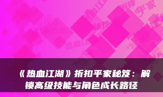 《热血江湖》折扣平家秘笈:解锁高级技能与角色成长路径