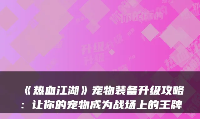 《热血江湖》宠物装备升级攻略:让你的宠物成为战场上的王牌