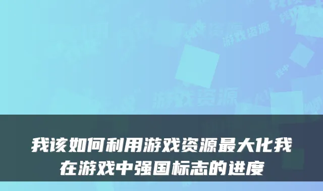 我该如何利用游戏资源最大化我在游戏中强国标志的进度