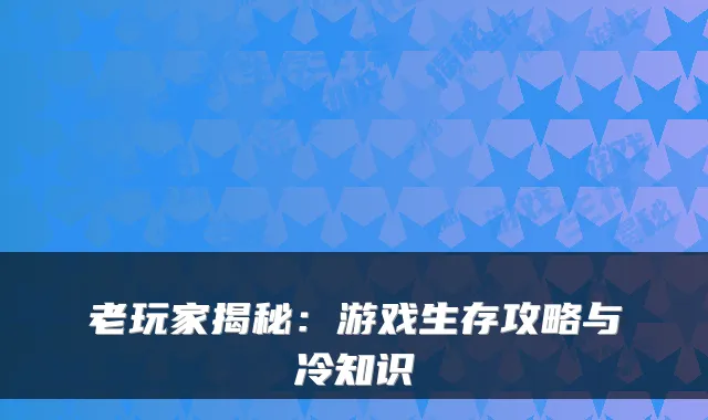 老玩家揭秘：游戏生存攻略与冷知识