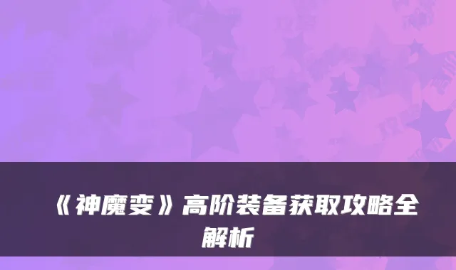 《神魔变》高阶装备获取攻略全解析