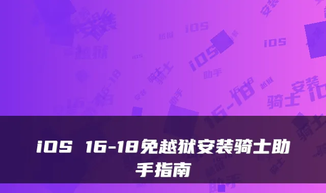 iOS 16-18免越狱安装骑士助手指南