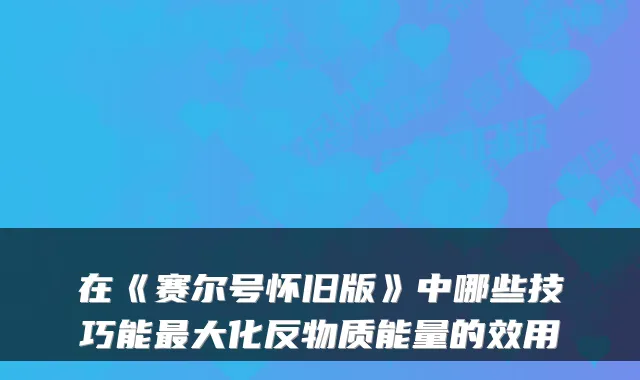 在《赛尔号怀旧版》中哪些技巧能最大化反物质能量的效用
