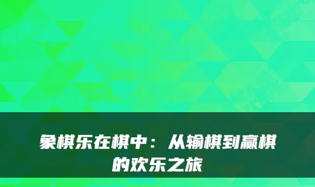 象棋乐在棋中:从输棋到赢棋的欢乐之旅