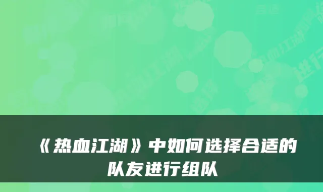 《热血江湖》中如何选择合适的队友进行组队