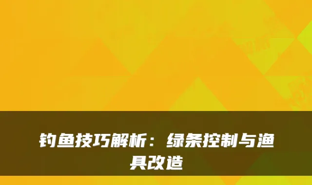 钓鱼技巧解析：绿条控制与渔具改造