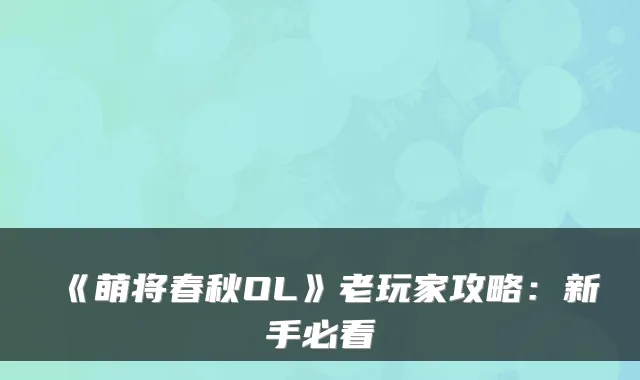 《萌将春秋OL》老玩家攻略：新手必看