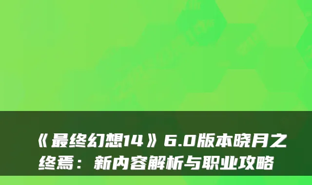 《最终幻想14》6.0版本晓月之终焉：新内容解析与职业攻略