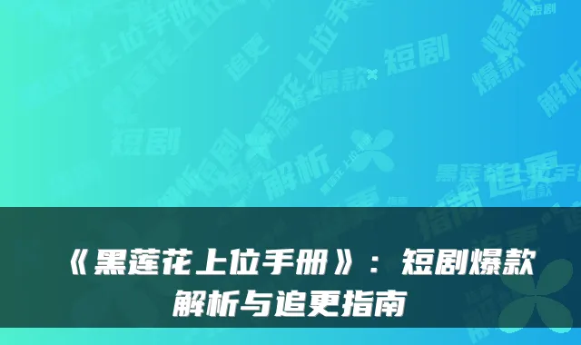 《黑莲花上位手册》：短剧爆款解析与追更指南