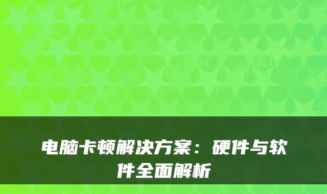 电脑卡顿解决方案:硬件与软件全面解析