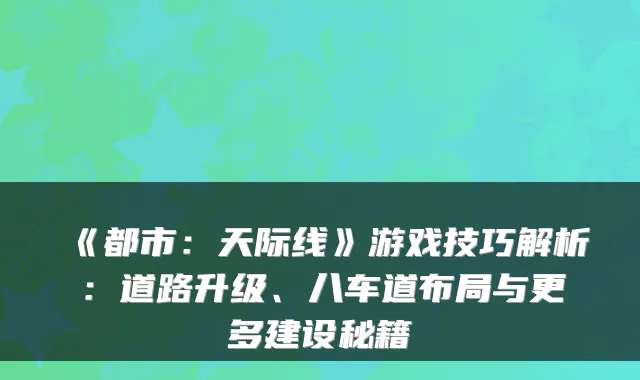 《都市：天际线》游戏技巧解析：道路升级、八车道布局与更多建设秘籍