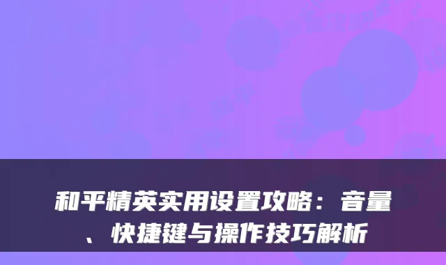 和平精英实用设置攻略：音量、快捷键与操作技巧解析