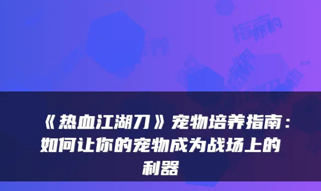 《热血江湖刀》宠物培养指南:如何让你的宠物成为战场上的利器