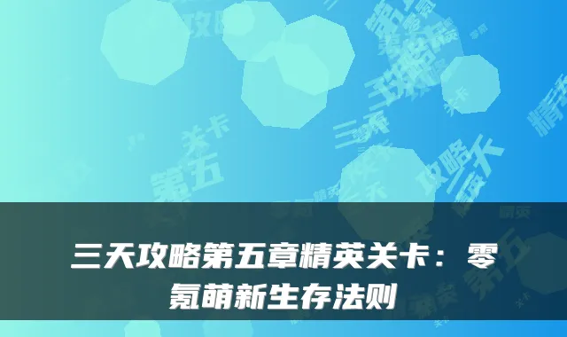 三天攻略第五章精英关卡：零氪萌新生存法则