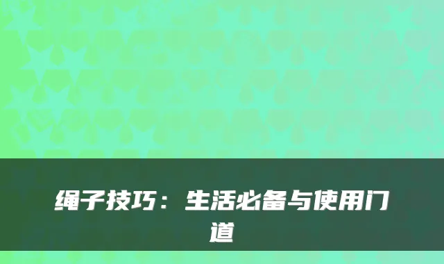 绳子技巧：生活必备与使用门道