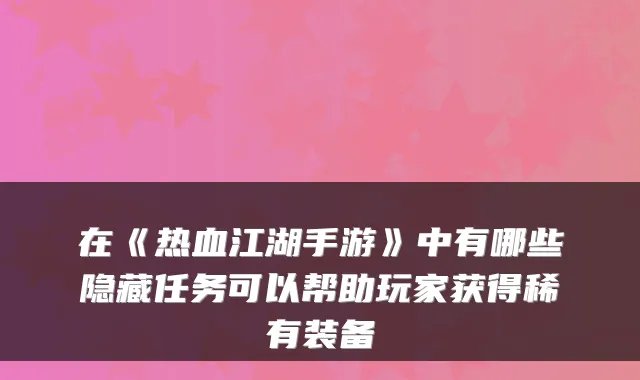 在《热血江湖手游》中有哪些隐藏任务可以帮助玩家获得稀有装备