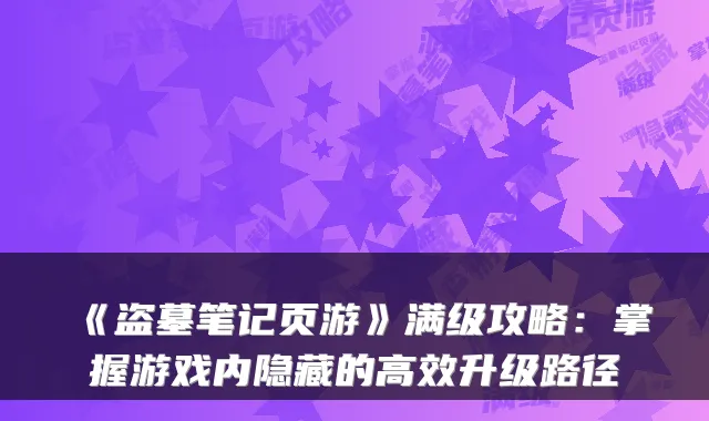 《盗墓笔记页游》满级攻略：掌握游戏内隐藏的高效升级路径