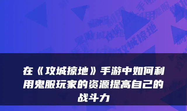 在《攻城掠地》手游中如何利用鬼服玩家的资源提高自己的战斗力