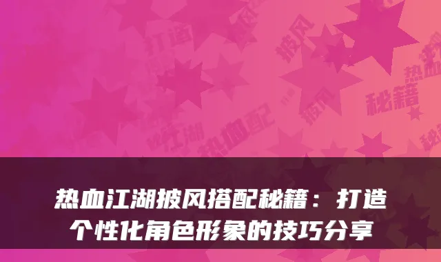 热血江湖披风搭配秘籍：打造个性化角色形象的技巧分享