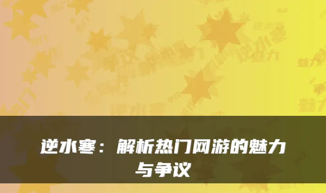逆水寒:解析热门网游的魅力与争议