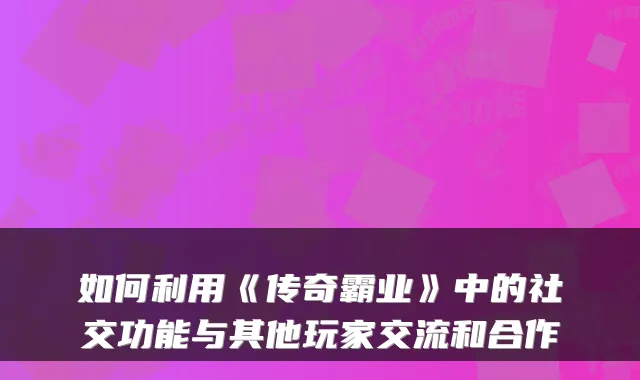 如何利用《传奇霸业》中的社交功能与其他玩家交流和合作