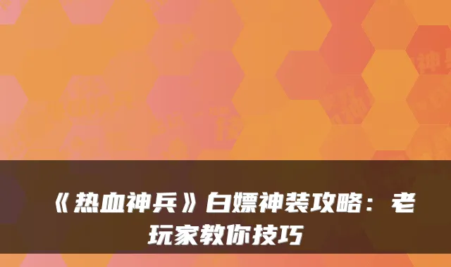 《热血神兵》白嫖神装攻略：老玩家教你技巧