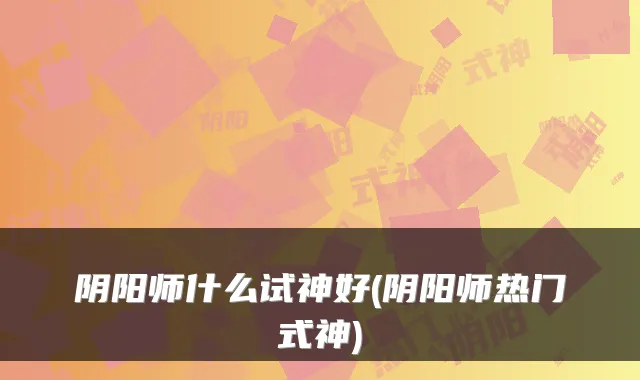 阴阳师什么试神好(阴阳师热门式神)