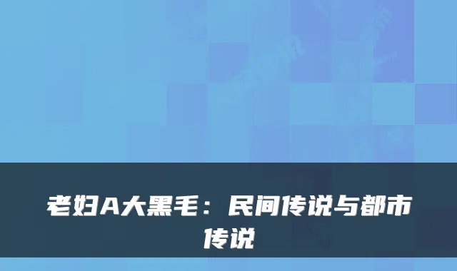 老妇A大黑毛：民间传说与都市传说