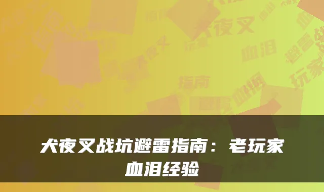犬夜叉战坑避雷指南：老玩家血泪经验