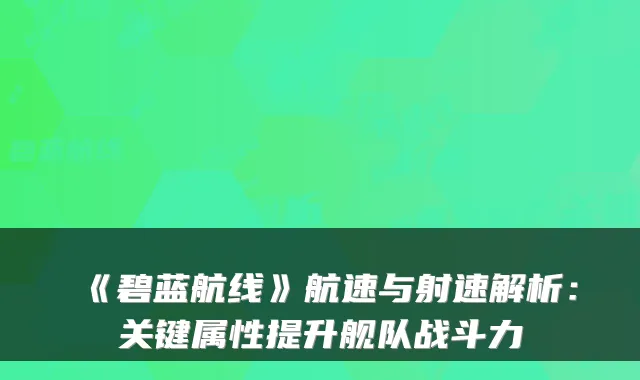 《碧蓝航线》航速与射速解析:关键属性提升舰队战斗力